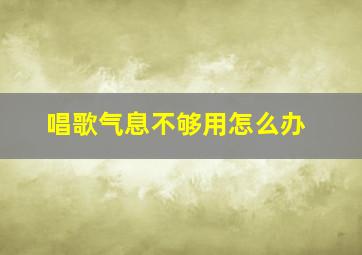 唱歌气息不够用怎么办