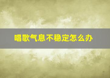 唱歌气息不稳定怎么办