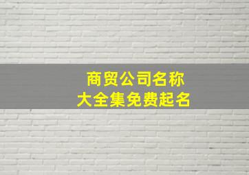 商贸公司名称大全集免费起名