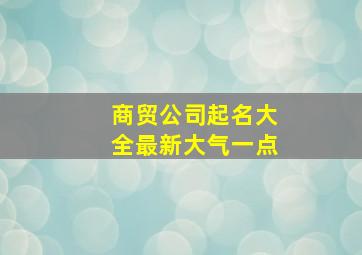 商贸公司起名大全最新大气一点