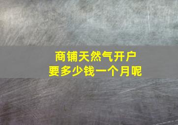 商铺天然气开户要多少钱一个月呢