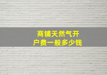 商铺天然气开户费一般多少钱