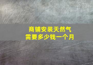 商铺安装天然气需要多少钱一个月