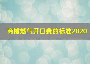 商铺燃气开口费的标准2020