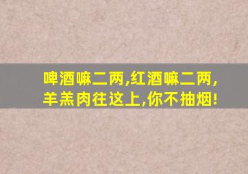 啤酒嘛二两,红酒嘛二两,羊羔肉往这上,你不抽烟!