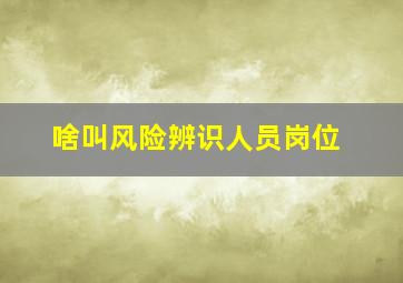 啥叫风险辨识人员岗位