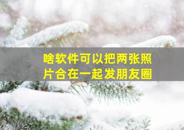 啥软件可以把两张照片合在一起发朋友圈