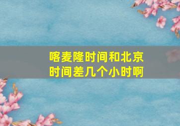 喀麦隆时间和北京时间差几个小时啊