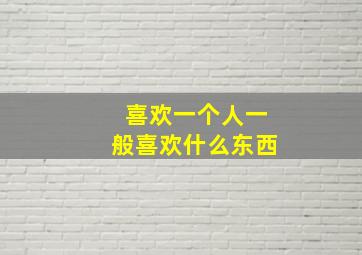 喜欢一个人一般喜欢什么东西