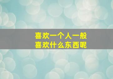 喜欢一个人一般喜欢什么东西呢