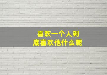 喜欢一个人到底喜欢他什么呢