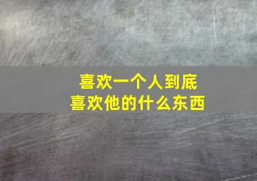 喜欢一个人到底喜欢他的什么东西