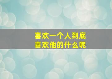 喜欢一个人到底喜欢他的什么呢