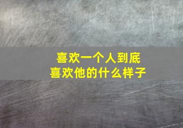 喜欢一个人到底喜欢他的什么样子