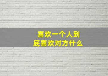 喜欢一个人到底喜欢对方什么