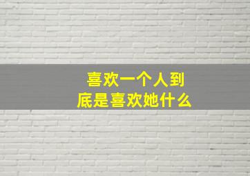 喜欢一个人到底是喜欢她什么