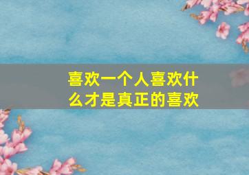 喜欢一个人喜欢什么才是真正的喜欢