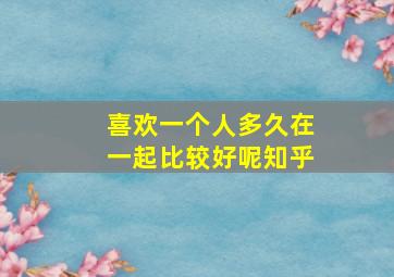 喜欢一个人多久在一起比较好呢知乎