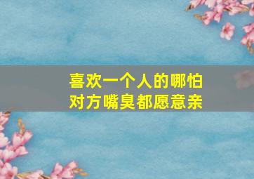 喜欢一个人的哪怕对方嘴臭都愿意亲