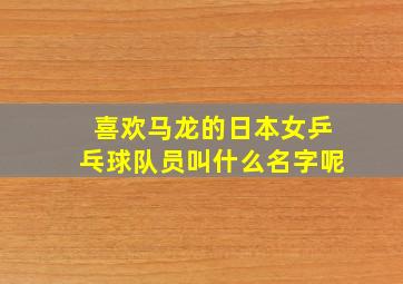 喜欢马龙的日本女乒乓球队员叫什么名字呢