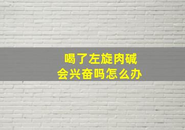 喝了左旋肉碱会兴奋吗怎么办