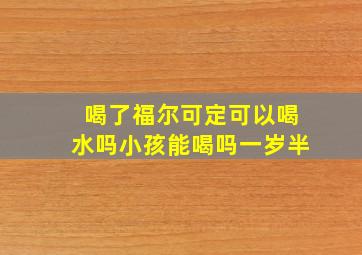 喝了福尔可定可以喝水吗小孩能喝吗一岁半