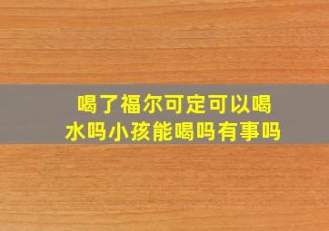 喝了福尔可定可以喝水吗小孩能喝吗有事吗