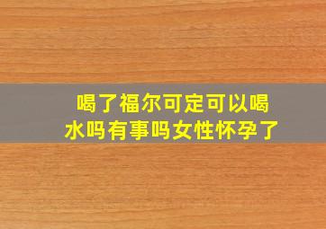 喝了福尔可定可以喝水吗有事吗女性怀孕了