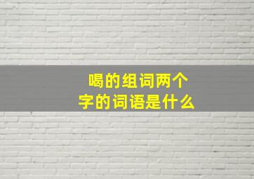 喝的组词两个字的词语是什么