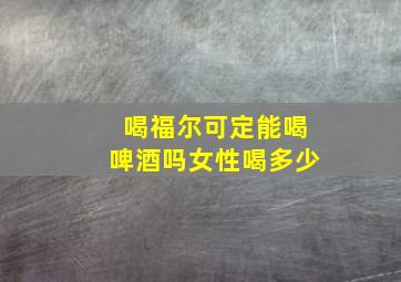 喝福尔可定能喝啤酒吗女性喝多少