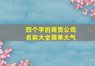 四个字的商贸公司名称大全简单大气