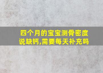 四个月的宝宝测骨密度说缺钙,需要每天补充吗