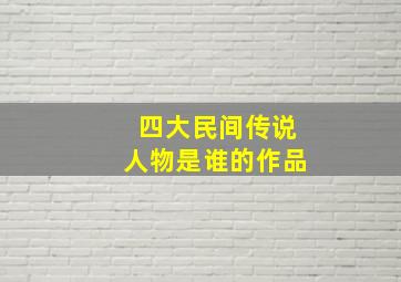 四大民间传说人物是谁的作品