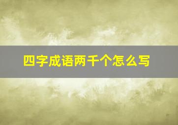 四字成语两千个怎么写