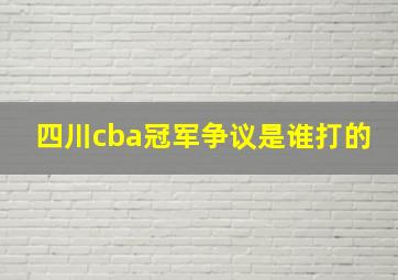 四川cba冠军争议是谁打的