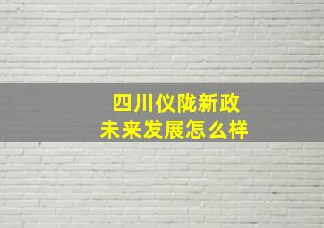 四川仪陇新政未来发展怎么样