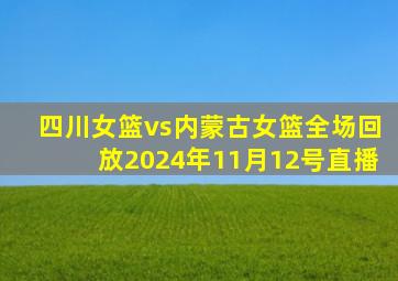 四川女篮vs内蒙古女篮全场回放2024年11月12号直播