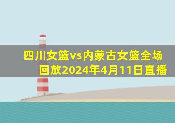 四川女篮vs内蒙古女篮全场回放2024年4月11日直播