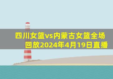 四川女篮vs内蒙古女篮全场回放2024年4月19日直播