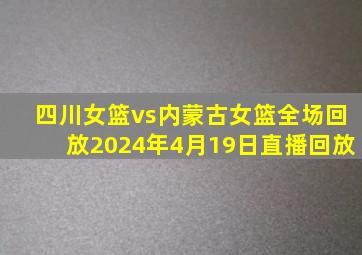 四川女篮vs内蒙古女篮全场回放2024年4月19日直播回放