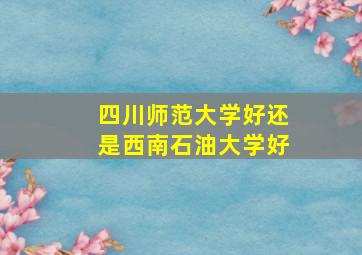 四川师范大学好还是西南石油大学好