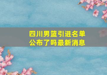 四川男篮引进名单公布了吗最新消息