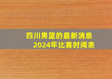 四川男篮的最新消息2024年比赛时间表