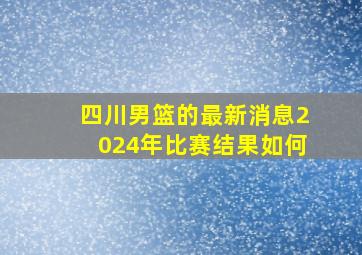 四川男篮的最新消息2024年比赛结果如何