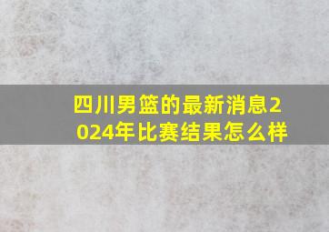 四川男篮的最新消息2024年比赛结果怎么样