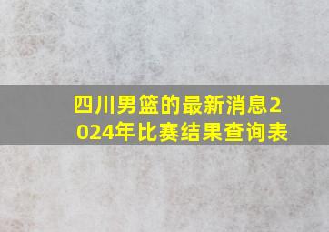 四川男篮的最新消息2024年比赛结果查询表