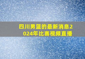 四川男篮的最新消息2024年比赛视频直播