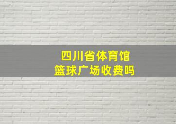 四川省体育馆篮球广场收费吗