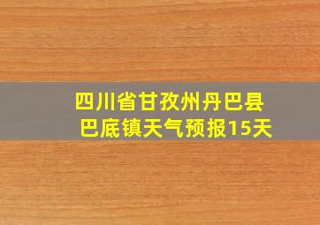 四川省甘孜州丹巴县巴底镇天气预报15天