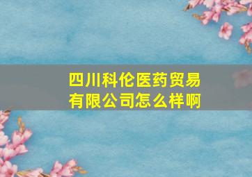 四川科伦医药贸易有限公司怎么样啊